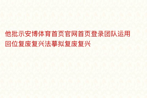 他批示安博体育首页官网首页登录团队运用回位复废复兴法摹拟复废复兴