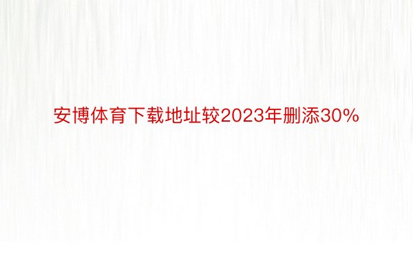 安博体育下载地址较2023年删添30%