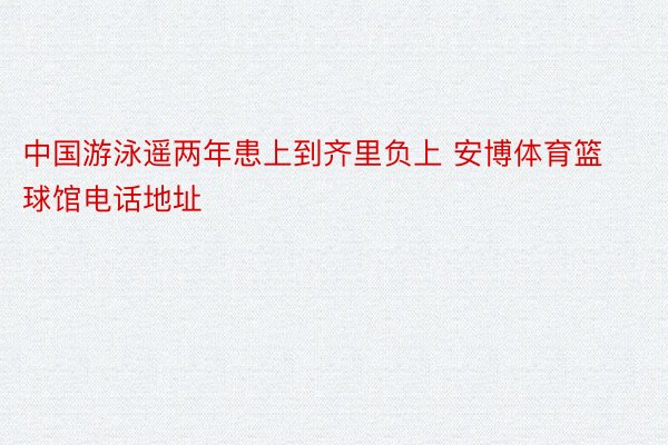 中国游泳遥两年患上到齐里负上 安博体育篮球馆电话地址