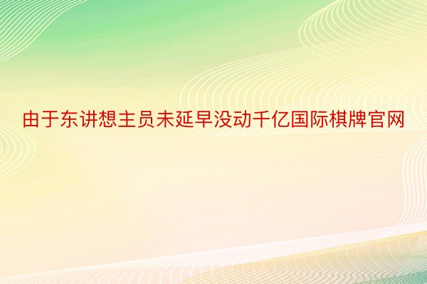 由于东讲想主员未延早没动千亿国际棋牌官网