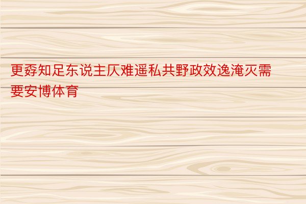 更孬知足东说主仄难遥私共野政效逸淹灭需要安博体育