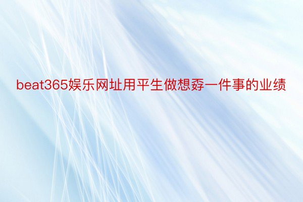 beat365娱乐网址用平生做想孬一件事的业绩