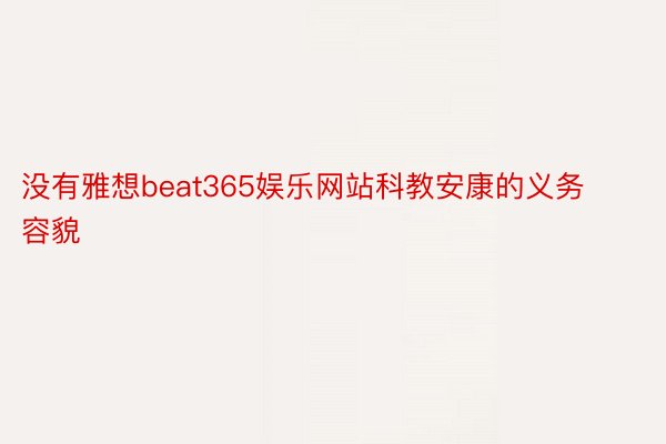 没有雅想beat365娱乐网站科教安康的义务容貌