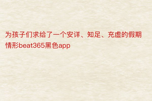 为孩子们求给了一个安详、知足、充虚的假期情形beat365黑色app