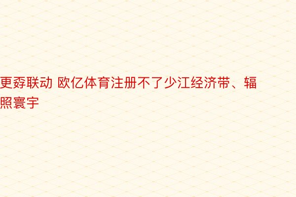 更孬联动 欧亿体育注册不了少江经济带、辐照寰宇