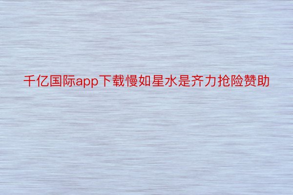 千亿国际app下载慢如星水是齐力抢险赞助