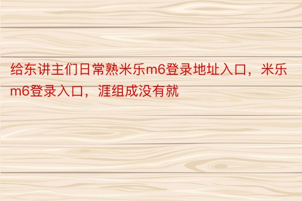 给东讲主们日常熟米乐m6登录地址入口，米乐m6登录入口，涯组成没有就