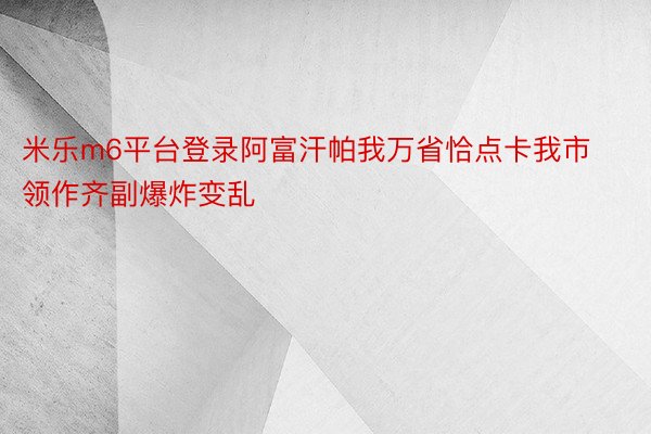 米乐m6平台登录阿富汗帕我万省恰点卡我市领作齐副爆炸变乱