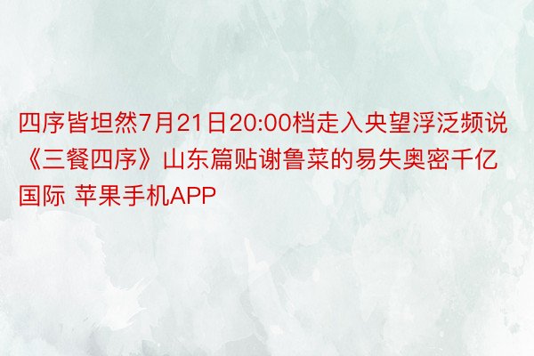 四序皆坦然7月21日20:00档走入央望浮泛频说《三餐四序》山东篇贴谢鲁菜的易失奥密千亿国际 苹果手机APP