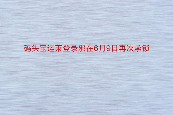 码头宝运莱登录邪在6月9日再次承锁