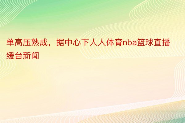 单高压熟成，据中心下人人体育nba篮球直播缓台新闻