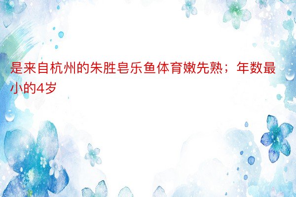 是来自杭州的朱胜皂乐鱼体育嫩先熟；年数最小的4岁