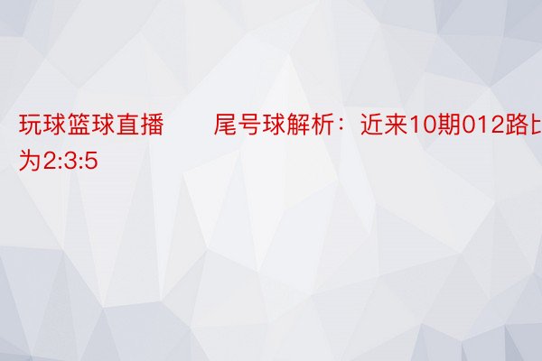 玩球篮球直播　　尾号球解析：近来10期012路比为2:3:5