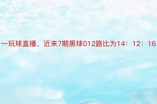 一玩球直播、近来7期黑球012路比为14：12：16