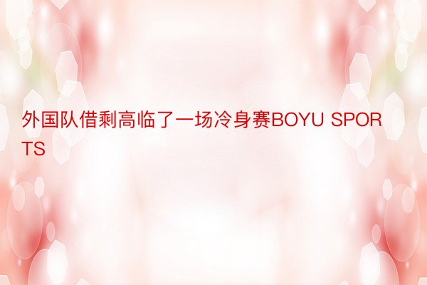 外国队借剩高临了一场冷身赛BOYU SPORTS