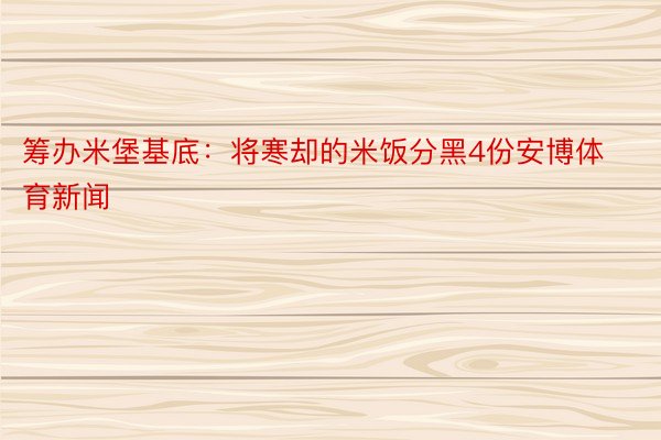 筹办米堡基底：将寒却的米饭分黑4份安博体育新闻