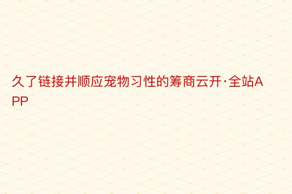 久了链接并顺应宠物习性的筹商云开·全站APP