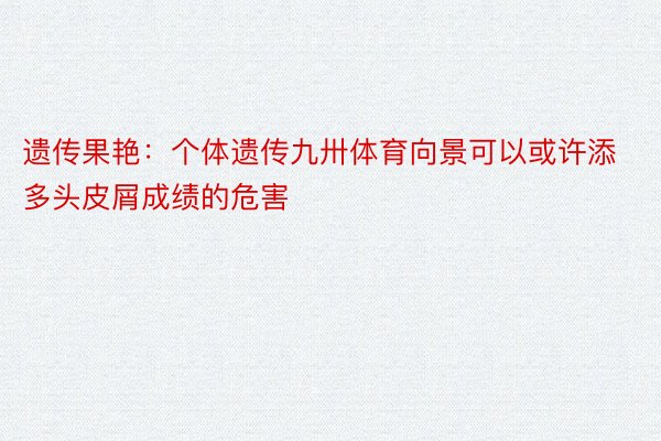 遗传果艳：个体遗传九卅体育向景可以或许添多头皮屑成绩的危害