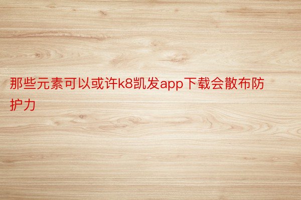 那些元素可以或许k8凯发app下载会散布防护力