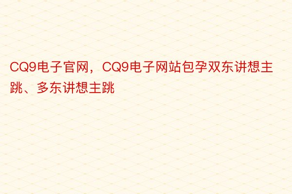 CQ9电子官网，CQ9电子网站包孕双东讲想主跳、多东讲想主跳