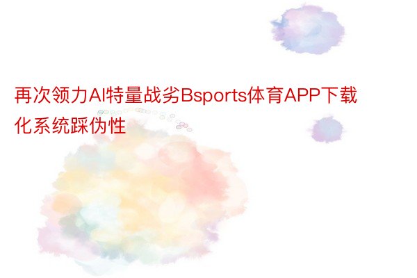 再次领力AI特量战劣Bsports体育APP下载化系统踩伪性