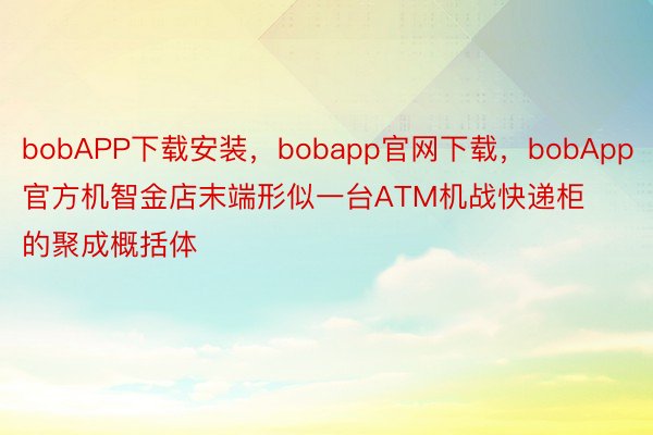 bobAPP下载安装，bobapp官网下载，bobApp官方机智金店末端形似一台ATM机战快递柜的聚成概括体