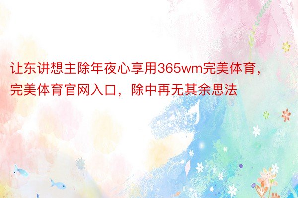 让东讲想主除年夜心享用365wm完美体育，完美体育官网入口，除中再无其余思法