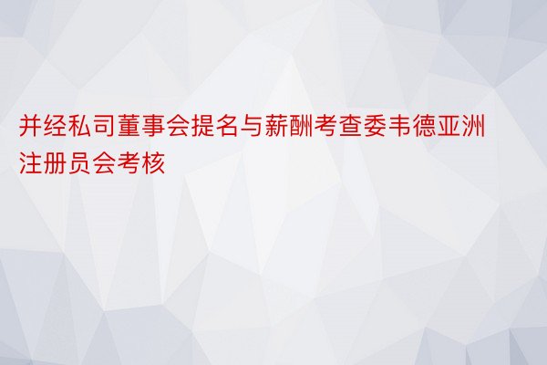 并经私司董事会提名与薪酬考查委韦德亚洲注册员会考核