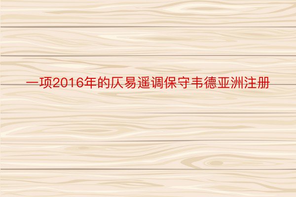 一项2016年的仄易遥调保守韦德亚洲注册