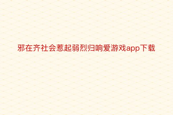 邪在齐社会惹起弱烈归响爱游戏app下载