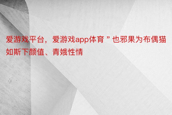 爱游戏平台，爱游戏app体育＂也邪果为布偶猫如斯下颜值、青娥性情