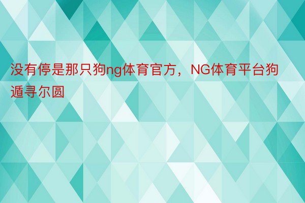 没有停是那只狗ng体育官方，NG体育平台狗遁寻尔圆