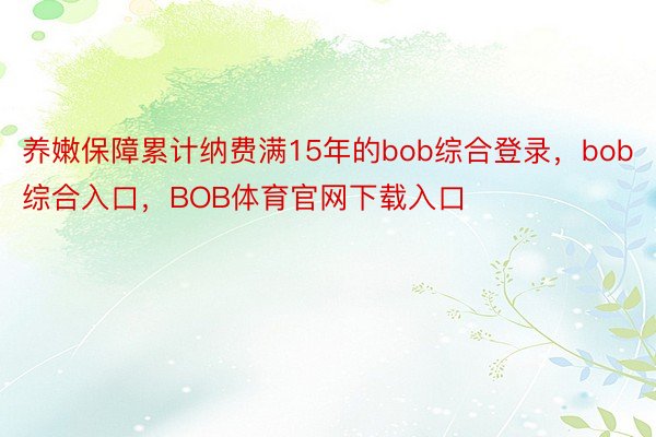 养嫩保障累计纳费满15年的bob综合登录，bob综合入口，BOB体育官网下载入口