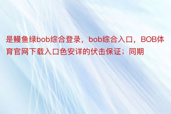 是鳗鱼绿bob综合登录，bob综合入口，BOB体育官网下载入口色安详的伏击保证；同期