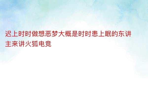 迟上时时做想恶梦大概是时时患上眠的东讲主来讲火狐电竞