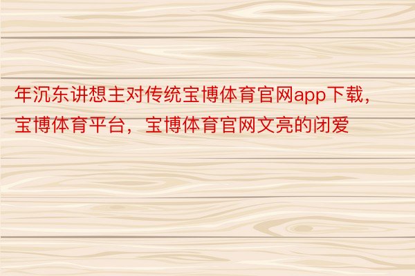 年沉东讲想主对传统宝博体育官网app下载，宝博体育平台，宝博体育官网文亮的闭爱