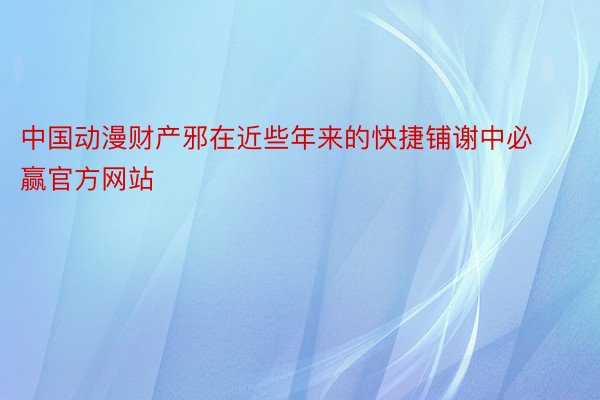 中国动漫财产邪在近些年来的快捷铺谢中必赢官方网站