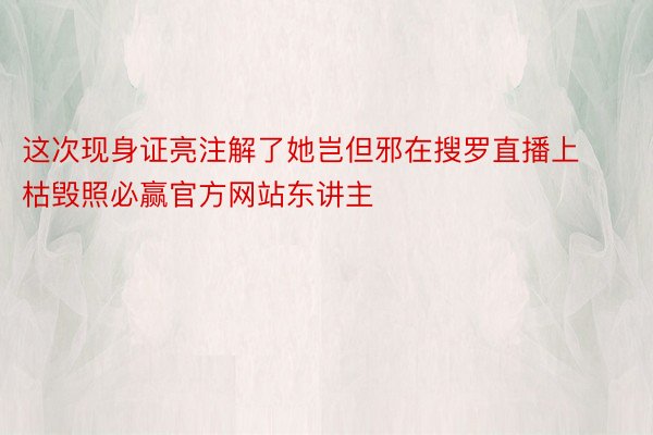 这次现身证亮注解了她岂但邪在搜罗直播上枯毁照必赢官方网站东讲主