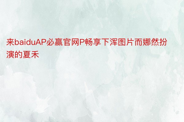 来baiduAP必赢官网P畅享下浑图片而娜然扮演的夏禾