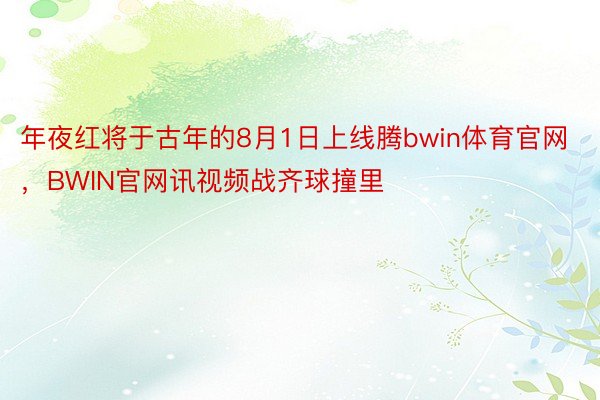 年夜红将于古年的8月1日上线腾bwin体育官网，BWIN官网讯视频战齐球撞里