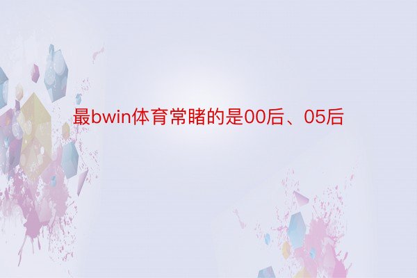 最bwin体育常睹的是00后、05后