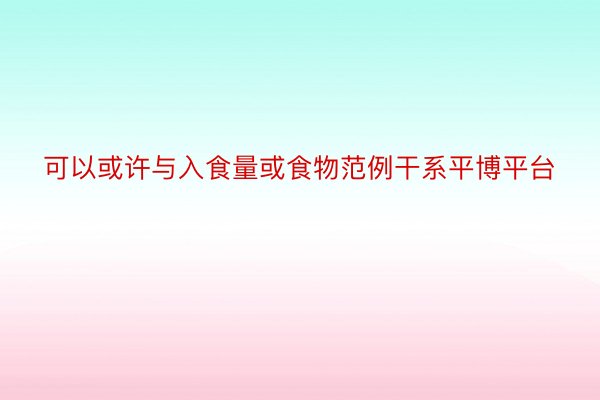 可以或许与入食量或食物范例干系平博平台