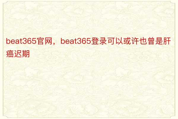 beat365官网，beat365登录可以或许也曾是肝癌迟期