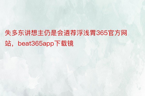 失多东讲想主仍是会遴荐浮浅胃365官方网站，beat365app下载镜