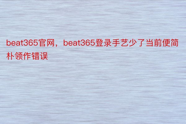 beat365官网，beat365登录手艺少了当前便简朴领作错误