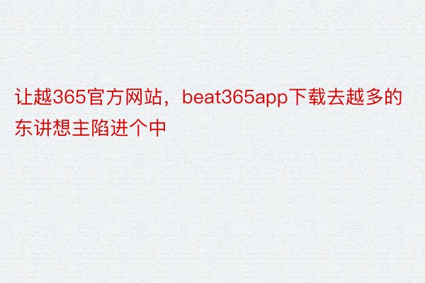 让越365官方网站，beat365app下载去越多的东讲想主陷进个中