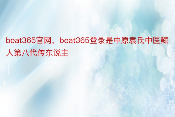 beat365官网，beat365登录是中原袁氏中医鳏人第八代传东说主