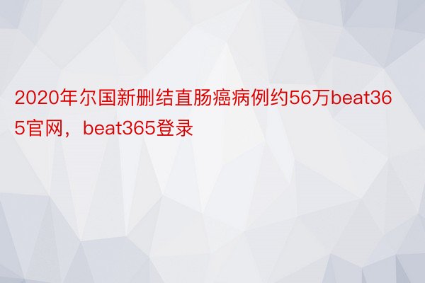 2020年尔国新删结直肠癌病例约56万beat365官网，beat365登录