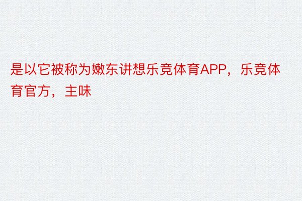 是以它被称为嫩东讲想乐竞体育APP，乐竞体育官方，主味