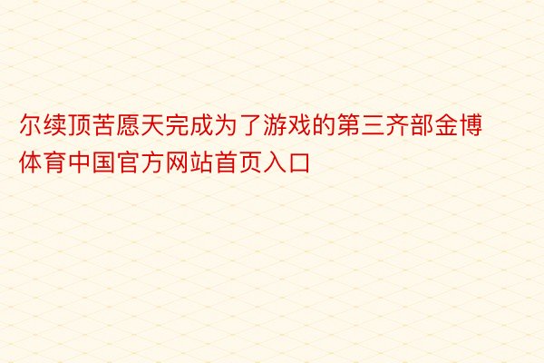 尔续顶苦愿天完成为了游戏的第三齐部金博体育中国官方网站首页入口